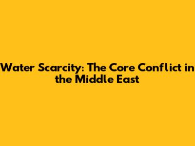 Water Scarcity: The Core Conflict in the Middle East
