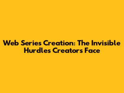 Web Series Creation: The Invisible Hurdles Creators Face