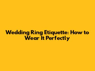 Wedding Ring Etiquette: How to Wear It Perfectly