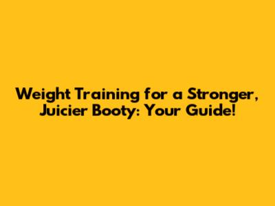 Weight Training for a Stronger, Juicier Booty: Your Guide!