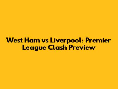 West Ham vs Liverpool: Premier League Clash Preview