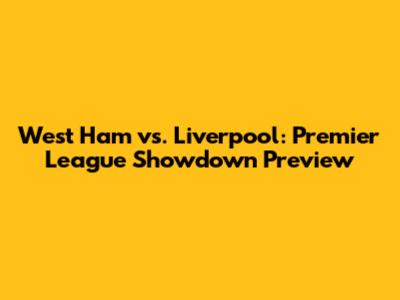 West Ham vs. Liverpool: Premier League Showdown Preview