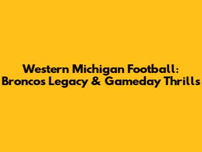 Western Michigan Football: Broncos' Legacy & Gameday Thrills