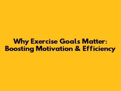Why Exercise Goals Matter: Boosting Motivation & Efficiency