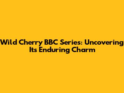 Wild Cherry BBC Series: Uncovering Its Enduring Charm