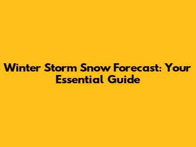 Winter Storm Snow Forecast: Your Essential Guide