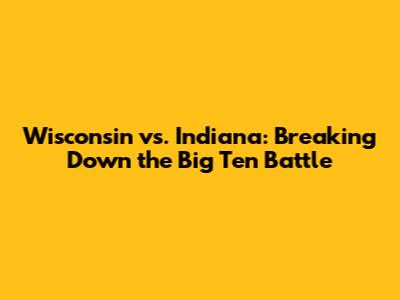 Wisconsin vs. Indiana: Breaking Down the Big Ten Battle