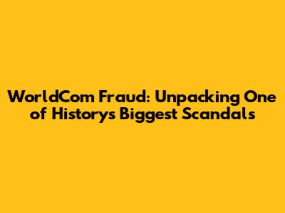 WorldCom Fraud: Unpacking One of History's Biggest Scandals