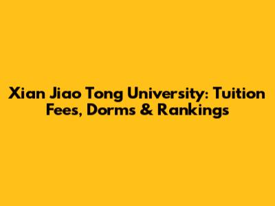 Xi'an Jiao Tong University: Tuition Fees, Dorms & Rankings