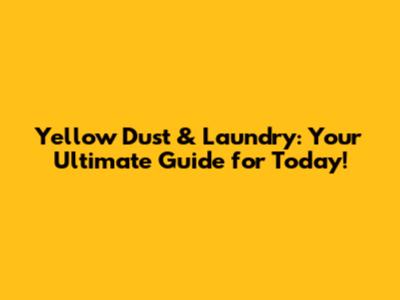 Yellow Dust & Laundry: Your Ultimate Guide for Today!