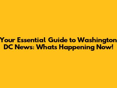 Your Essential Guide to Washington DC News: What's Happening Now!