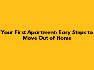 Your First Apartment: Easy Steps to Move Out of Home