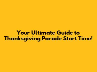Your Ultimate Guide to Thanksgiving Parade Start Time!