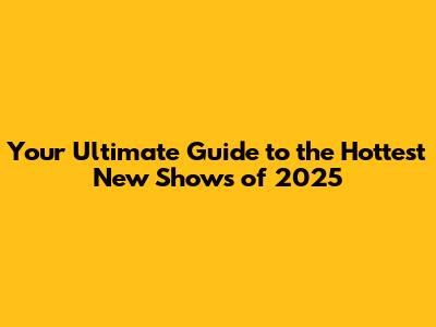 Your Ultimate Guide to the Hottest New Shows of 2025