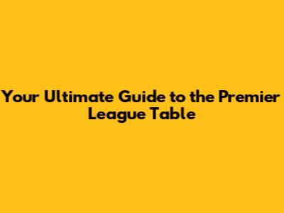 Your Ultimate Guide to the Premier League Table