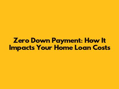 Zero Down Payment: How It Impacts Your Home Loan Costs
