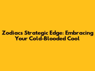 Zodiac's Strategic Edge: Embracing Your 'Cold-Blooded Cool'