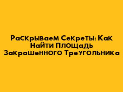 _Раскрываем Секреты: Как Найти Площадь Закрашенного Треугольника_